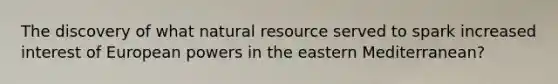 The discovery of what natural resource served to spark increased interest of European powers in the eastern Mediterranean?