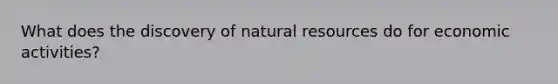 What does the discovery of natural resources do for economic activities?