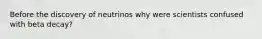 Before the discovery of neutrinos why were scientists confused with beta decay?