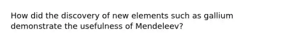 How did the discovery of new elements such as gallium demonstrate the usefulness of Mendeleev?