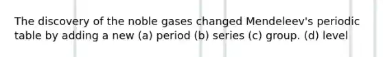 The discovery of the noble gases changed Mendeleev's periodic table by adding a new (a) period (b) series (c) group. (d) level