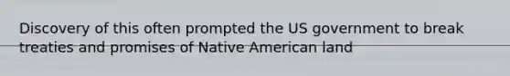 Discovery of this often prompted the US government to break treaties and promises of Native American land