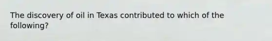 The discovery of oil in Texas contributed to which of the following?