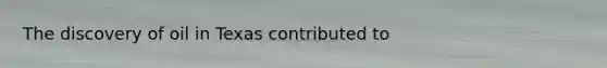 The discovery of oil in Texas contributed to