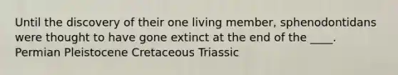 Until the discovery of their one living member, sphenodontidans were thought to have gone extinct at the end of the ____. Permian Pleistocene Cretaceous Triassic