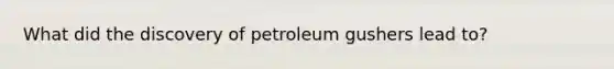 What did the discovery of petroleum gushers lead to?
