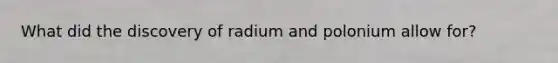 What did the discovery of radium and polonium allow for?