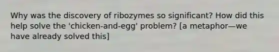 Why was the discovery of ribozymes so significant? How did this help solve the 'chicken-and-egg' problem? [a metaphor—we have already solved this]