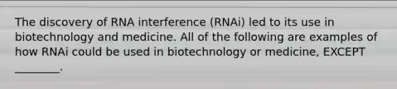 The discovery of RNA interference (RNAi) led to its use in biotechnology and medicine. All of the following are examples of how RNAi could be used in biotechnology or medicine, EXCEPT ________.