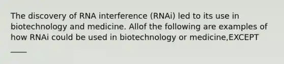 The discovery of RNA interference (RNAi) led to its use in biotechnology and medicine. Allof the following are examples of how RNAi could be used in biotechnology or medicine,EXCEPT ____