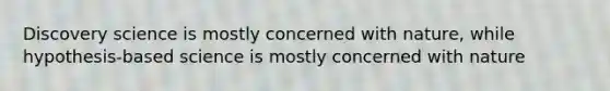 Discovery science is mostly concerned with nature, while hypothesis-based science is mostly concerned with nature