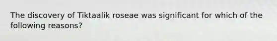 The discovery of Tiktaalik roseae was significant for which of the following reasons?