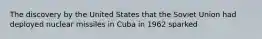 The discovery by the United States that the Soviet Union had deployed nuclear missiles in Cuba in 1962 sparked