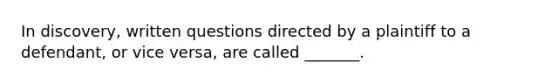 In discovery, written questions directed by a plaintiff to a defendant, or vice versa, are called _______.