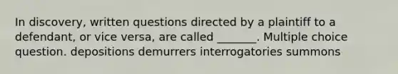 In discovery, written questions directed by a plaintiff to a defendant, or vice versa, are called _______. Multiple choice question. depositions demurrers interrogatories summons