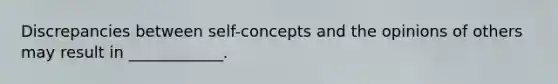 Discrepancies between self-concepts and the opinions of others may result in ____________.