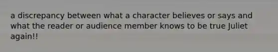 a discrepancy between what a character believes or says and what the reader or audience member knows to be true Juliet again!!