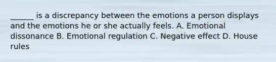 ______ is a discrepancy between the emotions a person displays and the emotions he or she actually feels. A. Emotional dissonance B. Emotional regulation C. Negative effect D. House rules