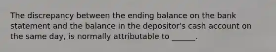 The discrepancy between the ending balance on the bank statement and the balance in the depositor's cash account on the same day, is normally attributable to ______.