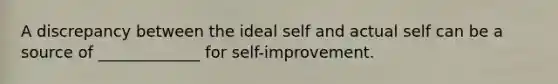 A discrepancy between the ideal self and actual self can be a source of _____________ for self-improvement.