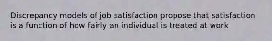 Discrepancy models of job satisfaction propose that satisfaction is a function of how fairly an individual is treated at work