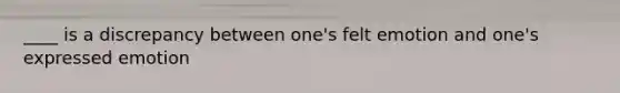 ____ is a discrepancy between one's felt emotion and one's expressed emotion