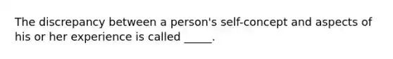 The discrepancy between a person's self-concept and aspects of his or her experience is called _____.