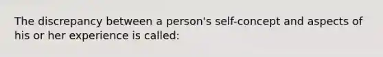 The discrepancy between a person's self-concept and aspects of his or her experience is called: