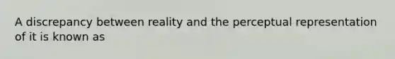 A discrepancy between reality and the perceptual representation of it is known as