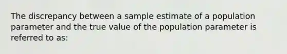 The discrepancy between a sample estimate of a population parameter and the true value of the population parameter is referred to as: