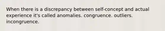 When there is a discrepancy between self-concept and actual experience it's called anomalies. congruence. outliers. incongruence.