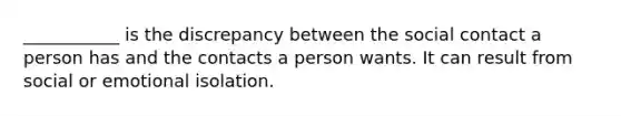 ___________ is the discrepancy between the social contact a person has and the contacts a person wants. It can result from social or emotional isolation.