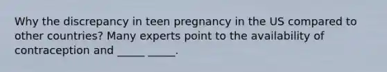 Why the discrepancy in teen pregnancy in the US compared to other countries? Many experts point to the availability of contraception and _____ _____.