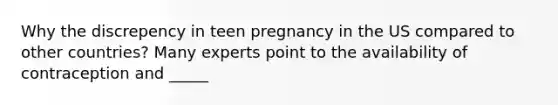 Why the discrepency in teen pregnancy in the US compared to other countries? Many experts point to the availability of contraception and _____