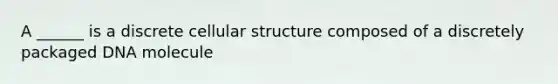 A ______ is a discrete cellular structure composed of a discretely packaged DNA molecule