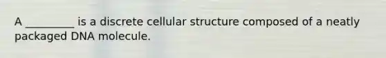 A _________ is a discrete cellular structure composed of a neatly packaged DNA molecule.