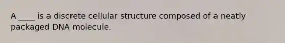 A ____ is a discrete cellular structure composed of a neatly packaged DNA molecule.