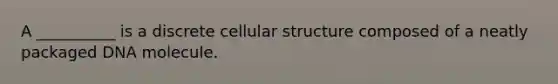 A __________ is a discrete cellular structure composed of a neatly packaged DNA molecule.