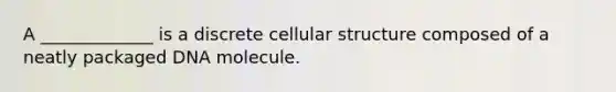 A _____________ is a discrete cellular structure composed of a neatly packaged DNA molecule.