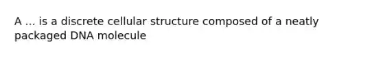 A ... is a discrete cellular structure composed of a neatly packaged DNA molecule