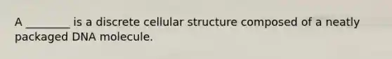 A ________ is a discrete cellular structure composed of a neatly packaged DNA molecule.