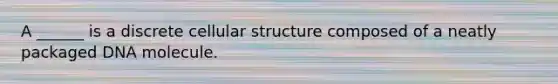 A ______ is a discrete cellular structure composed of a neatly packaged DNA molecule.