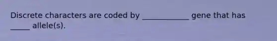 Discrete characters are coded by ____________ gene that has _____ allele(s).