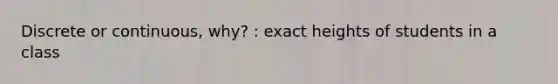 Discrete or continuous, why? : exact heights of students in a class