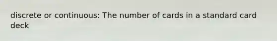 discrete or continuous: The number of cards in a standard card deck