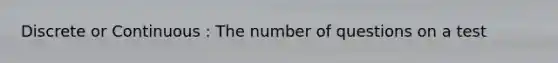 Discrete or Continuous : The number of questions on a test