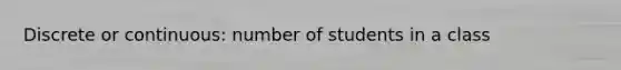 Discrete or continuous: number of students in a class