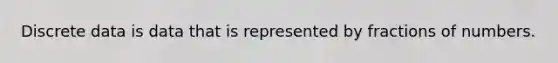 Discrete data is data that is represented by fractions of numbers.