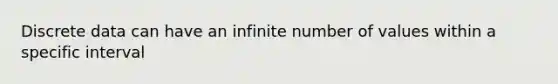 Discrete data can have an infinite number of values within a specific interval