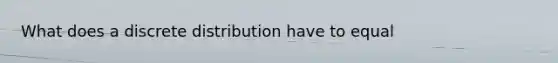 What does a discrete distribution have to equal